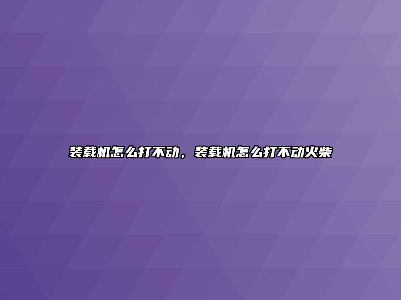 裝載機怎么打不動，裝載機怎么打不動火柴