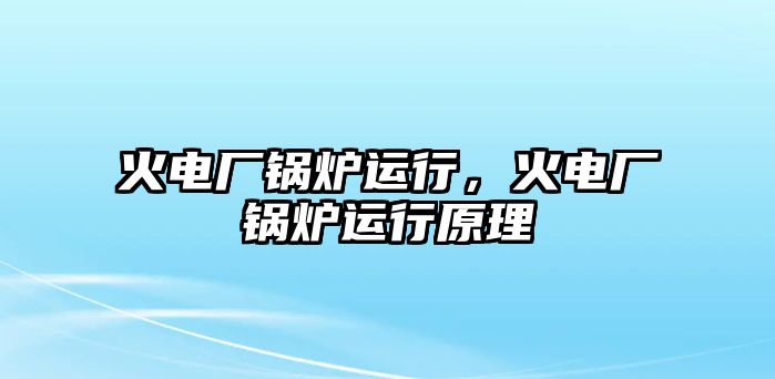 火電廠鍋爐運(yùn)行，火電廠鍋爐運(yùn)行原理