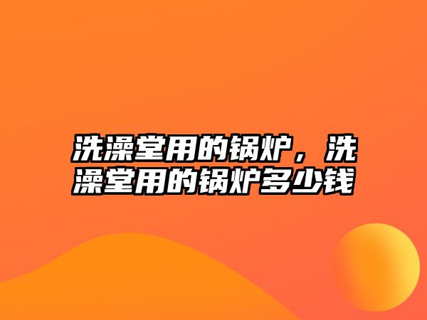 洗澡堂用的鍋爐，洗澡堂用的鍋爐多少錢