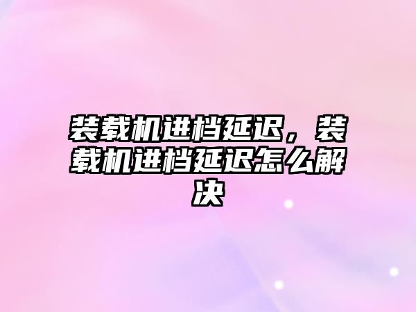 裝載機進檔延遲，裝載機進檔延遲怎么解決