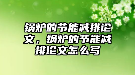 鍋爐的節(jié)能減排論文，鍋爐的節(jié)能減排論文怎么寫