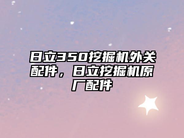 日立350挖掘機(jī)外關(guān)配件，日立挖掘機(jī)原廠配件