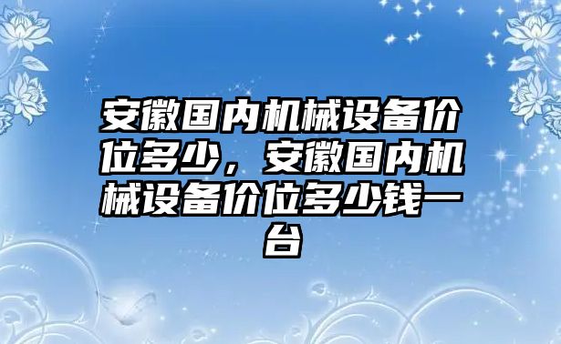 安徽國內(nèi)機(jī)械設(shè)備價(jià)位多少，安徽國內(nèi)機(jī)械設(shè)備價(jià)位多少錢一臺(tái)