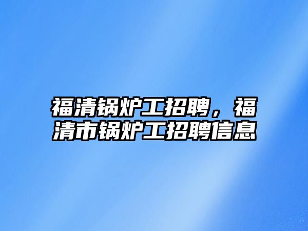 福清鍋爐工招聘，福清市鍋爐工招聘信息