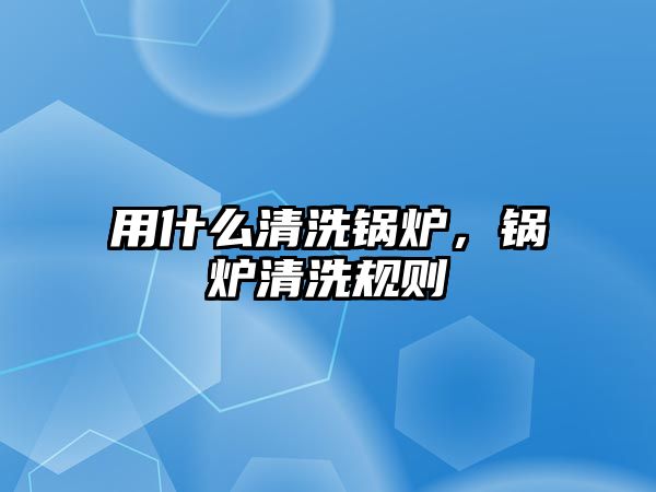 用什么清洗鍋爐，鍋爐清洗規(guī)則