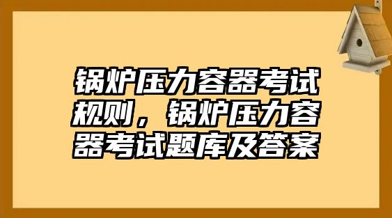 鍋爐壓力容器考試規(guī)則，鍋爐壓力容器考試題庫及答案