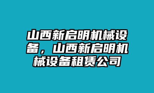 山西新啟明機(jī)械設(shè)備，山西新啟明機(jī)械設(shè)備租賃公司