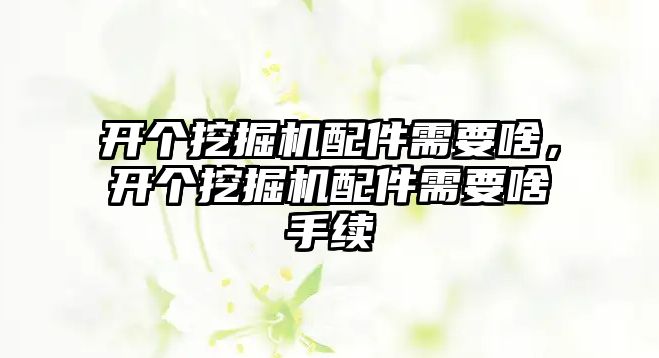 開個挖掘機配件需要啥，開個挖掘機配件需要啥手續(xù)