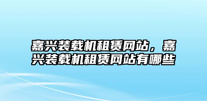 嘉興裝載機(jī)租賃網(wǎng)站，嘉興裝載機(jī)租賃網(wǎng)站有哪些