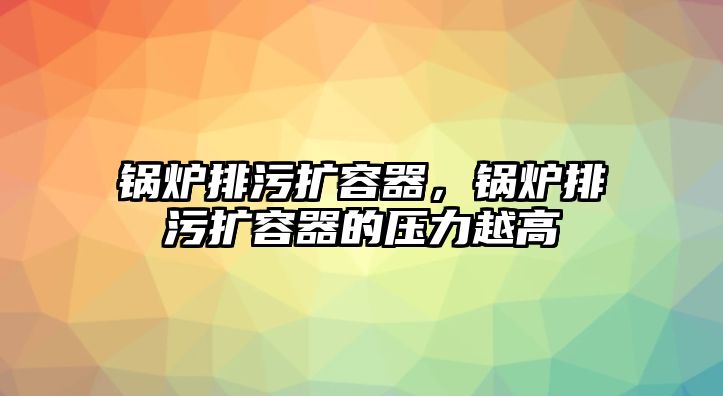 鍋爐排污擴(kuò)容器，鍋爐排污擴(kuò)容器的壓力越高