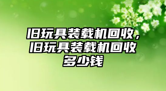 舊玩具裝載機回收，舊玩具裝載機回收多少錢