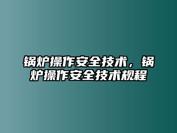 鍋爐操作安全技術，鍋爐操作安全技術規(guī)程