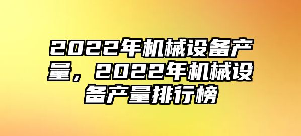 2022年機(jī)械設(shè)備產(chǎn)量，2022年機(jī)械設(shè)備產(chǎn)量排行榜