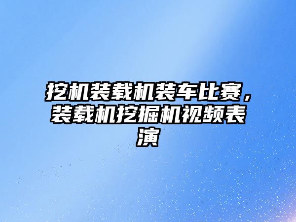 挖機裝載機裝車比賽，裝載機挖掘機視頻表演