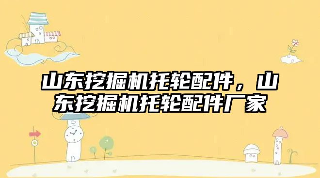 山東挖掘機托輪配件，山東挖掘機托輪配件廠家