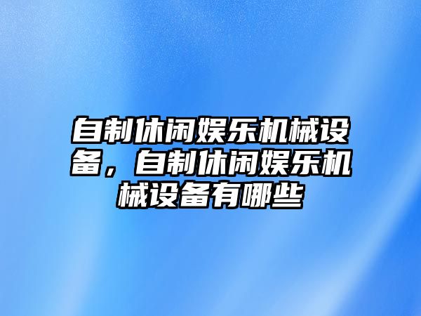 自制休閑娛樂機(jī)械設(shè)備，自制休閑娛樂機(jī)械設(shè)備有哪些