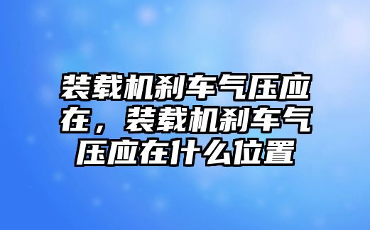 裝載機(jī)剎車氣壓應(yīng)在，裝載機(jī)剎車氣壓應(yīng)在什么位置