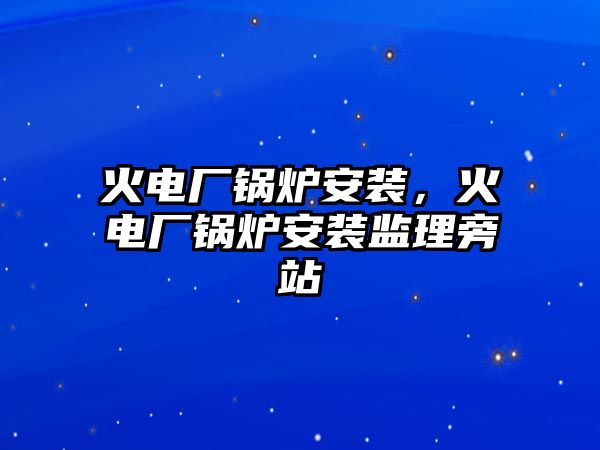 火電廠鍋爐安裝，火電廠鍋爐安裝監(jiān)理旁站