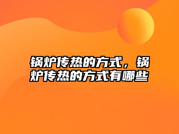 鍋爐傳熱的方式，鍋爐傳熱的方式有哪些