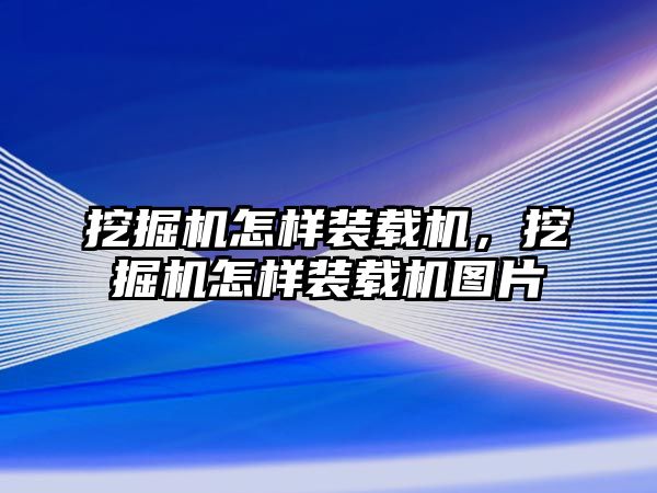 挖掘機(jī)怎樣裝載機(jī)，挖掘機(jī)怎樣裝載機(jī)圖片