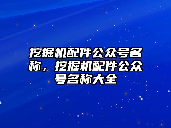 挖掘機(jī)配件公眾號名稱，挖掘機(jī)配件公眾號名稱大全