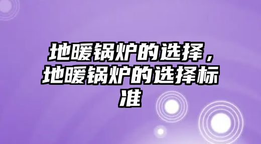 地暖鍋爐的選擇，地暖鍋爐的選擇標(biāo)準(zhǔn)