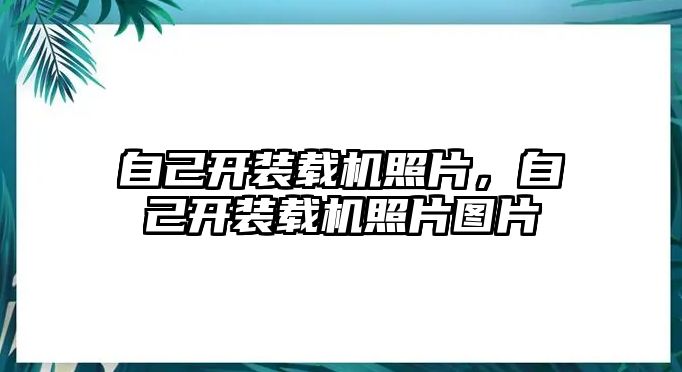 自己開裝載機照片，自己開裝載機照片圖片