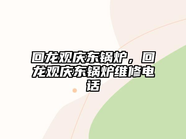 回龍觀慶東鍋爐，回龍觀慶東鍋爐維修電話