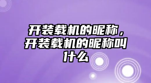 開裝載機的昵稱，開裝載機的昵稱叫什么