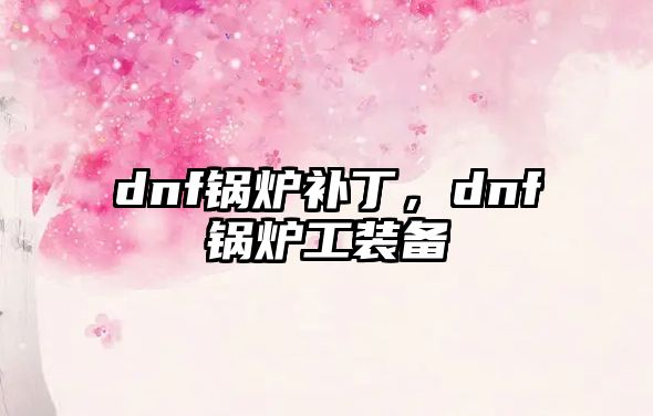 dnf鍋爐補(bǔ)丁，dnf鍋爐工裝備