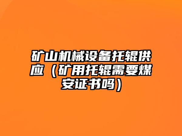 礦山機(jī)械設(shè)備托輥供應(yīng)（礦用托輥需要煤安證書(shū)嗎）