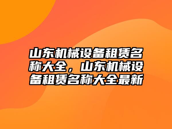 山東機(jī)械設(shè)備租賃名稱大全，山東機(jī)械設(shè)備租賃名稱大全最新