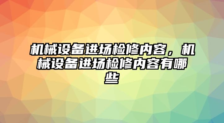 機(jī)械設(shè)備進(jìn)場(chǎng)檢修內(nèi)容，機(jī)械設(shè)備進(jìn)場(chǎng)檢修內(nèi)容有哪些