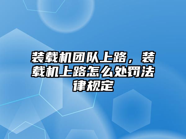 裝載機(jī)團(tuán)隊(duì)上路，裝載機(jī)上路怎么處罰法律規(guī)定