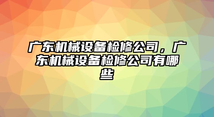 廣東機(jī)械設(shè)備檢修公司，廣東機(jī)械設(shè)備檢修公司有哪些