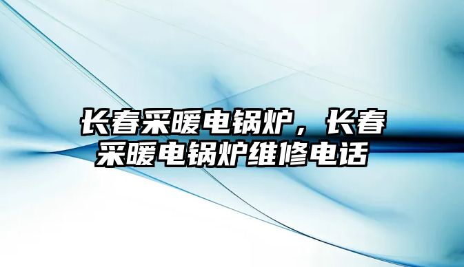 長春采暖電鍋爐，長春采暖電鍋爐維修電話