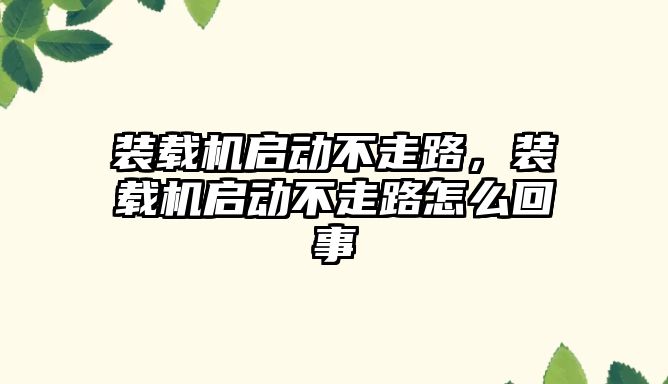 裝載機啟動不走路，裝載機啟動不走路怎么回事