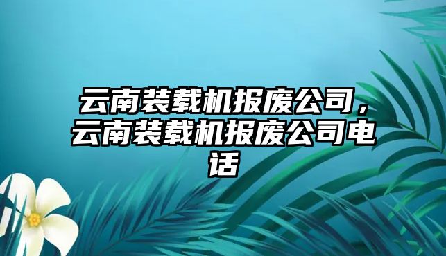 云南裝載機(jī)報(bào)廢公司，云南裝載機(jī)報(bào)廢公司電話(huà)