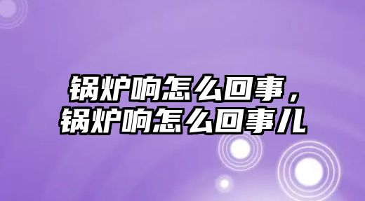 鍋爐響怎么回事，鍋爐響怎么回事兒