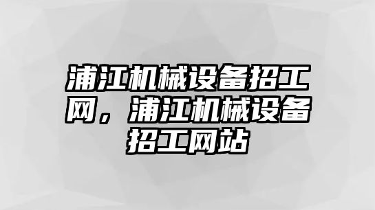 浦江機械設(shè)備招工網(wǎng)，浦江機械設(shè)備招工網(wǎng)站