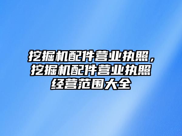 挖掘機配件營業(yè)執(zhí)照，挖掘機配件營業(yè)執(zhí)照經(jīng)營范圍大全