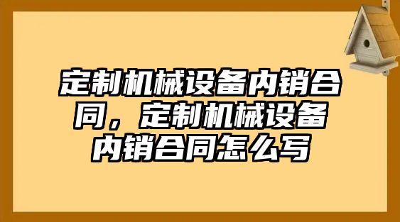 定制機械設(shè)備內(nèi)銷合同，定制機械設(shè)備內(nèi)銷合同怎么寫