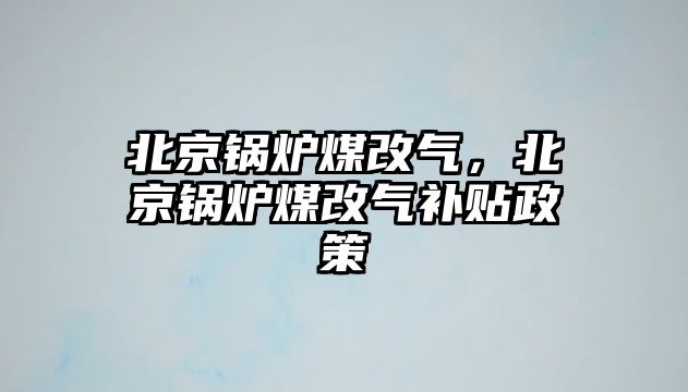 北京鍋爐煤改氣，北京鍋爐煤改氣補貼政策