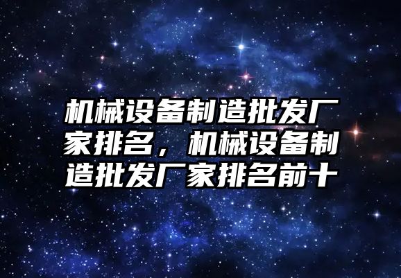 機械設(shè)備制造批發(fā)廠家排名，機械設(shè)備制造批發(fā)廠家排名前十