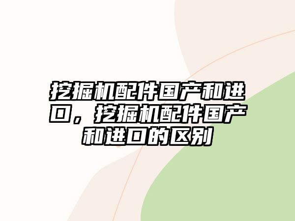 挖掘機(jī)配件國產(chǎn)和進(jìn)口，挖掘機(jī)配件國產(chǎn)和進(jìn)口的區(qū)別