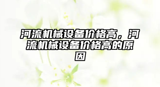 河流機械設備價格高，河流機械設備價格高的原因