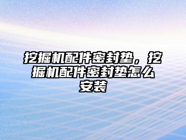 挖掘機配件密封墊，挖掘機配件密封墊怎么安裝