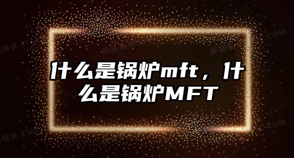 什么是鍋爐mft，什么是鍋爐MFT