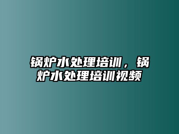 鍋爐水處理培訓(xùn)，鍋爐水處理培訓(xùn)視頻