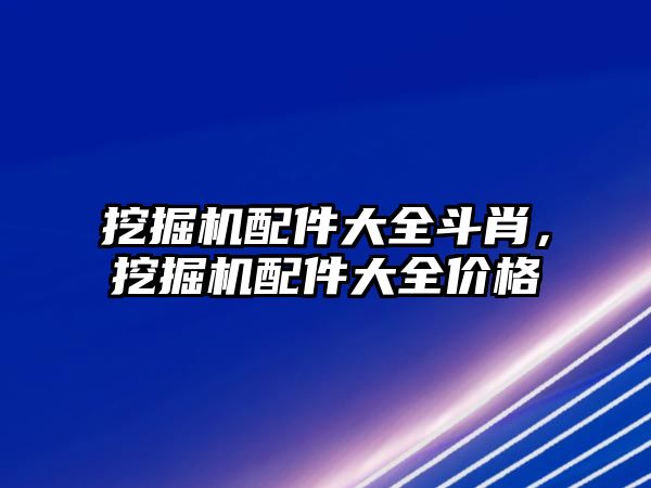 挖掘機配件大全斗肖，挖掘機配件大全價格